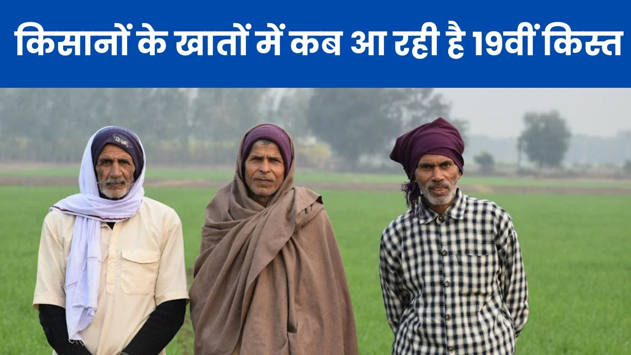 किसानों के खातों में कब आ रही है 19वीं किस्त